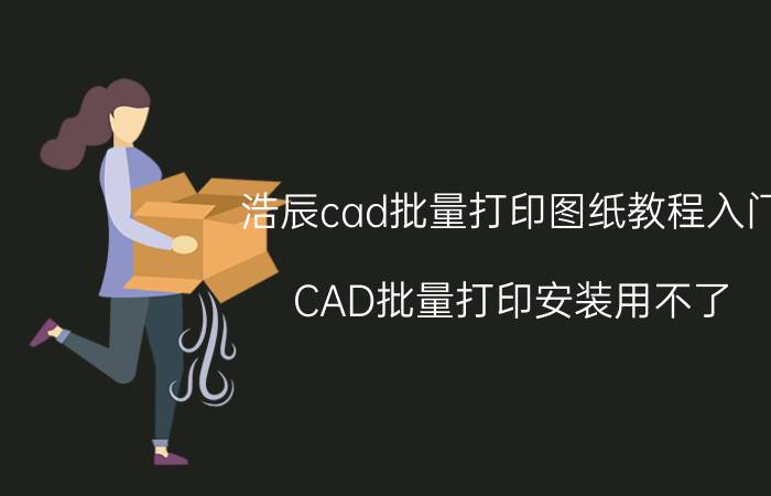 浩辰cad批量打印图纸教程入门 CAD批量打印安装用不了？